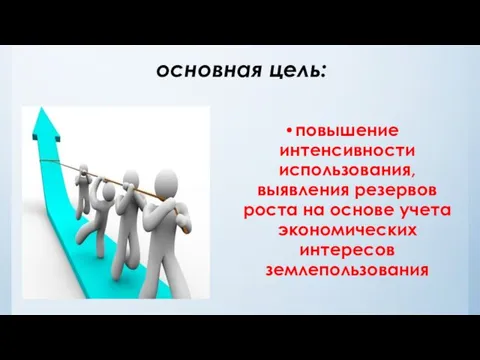 основная цель: повышение интенсивности использования, выявления резервов роста на основе учета экономических интересов землепользования