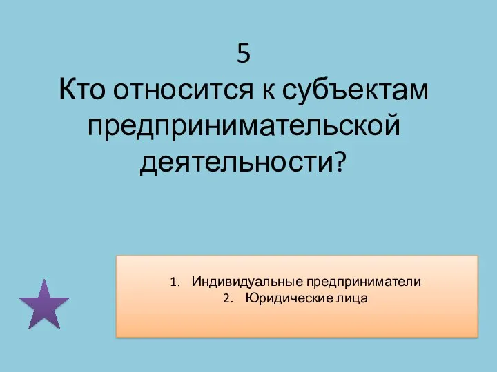 5 Кто относится к субъектам предпринимательской деятельности? Индивидуальные предприниматели Юридические лица