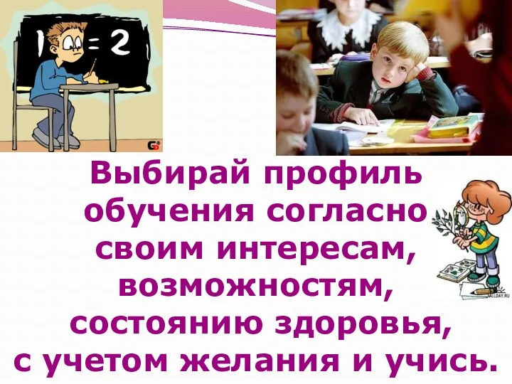 Выбирай профиль обучения согласно своим интересам, возможностям, состоянию здоровья, с учетом желания и учись.