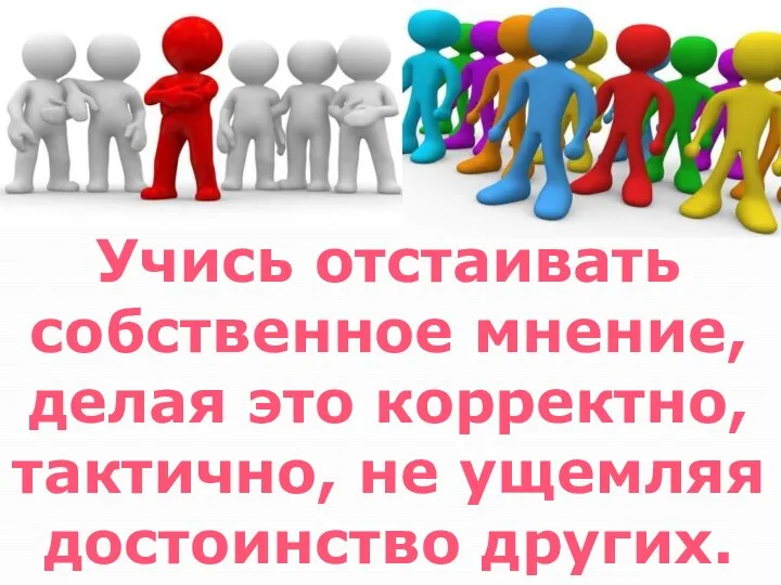 Учись отстаивать собственное мнение, делая это корректно, тактично, не ущемляя достоинство других.