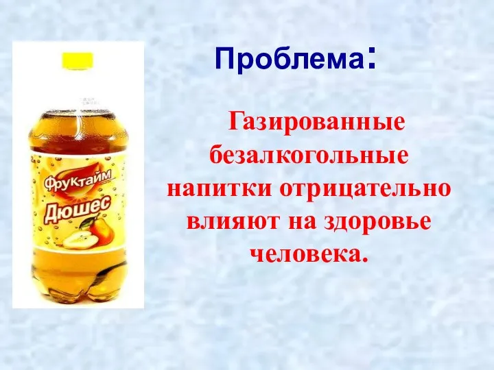 Проблема: Газированные безалкогольные напитки отрицательно влияют на здоровье человека.