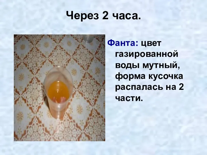 Через 2 часа. Фанта: цвет газированной воды мутный, форма кусочка распалась на 2 части.