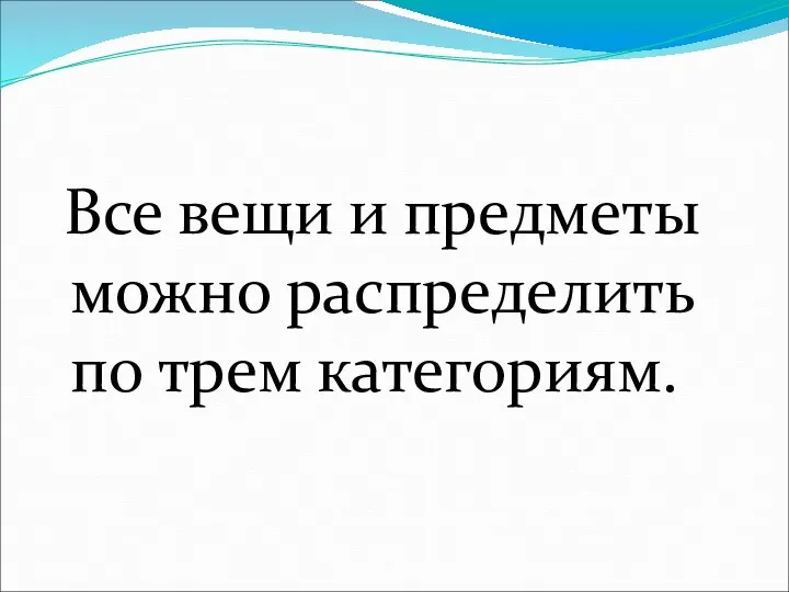 Все вещи и предметы можно распределить по трем категориям.