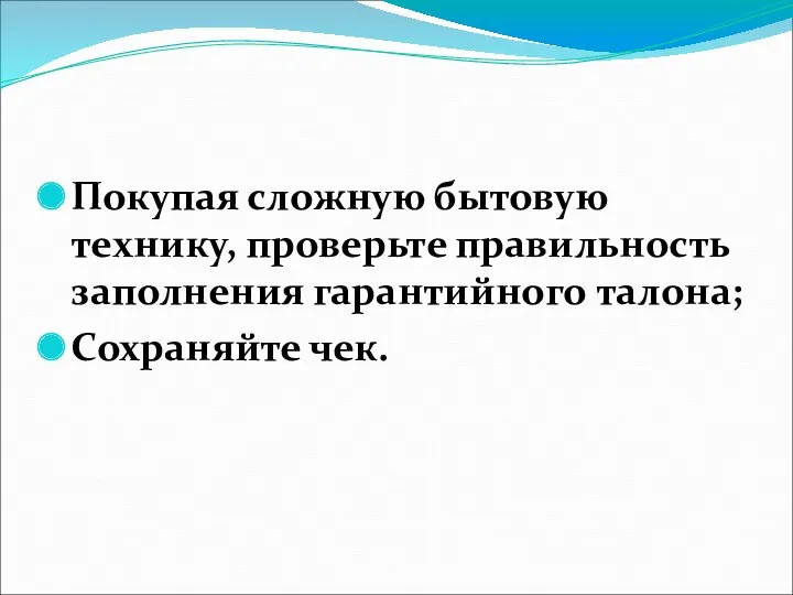 Покупая сложную бытовую технику, проверьте правильность заполнения гарантийного талона; Сохраняйте чек.