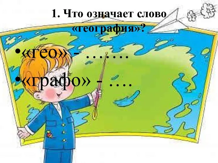 1. Что означает слово «география»? «гео» - ……. «графо» - ….