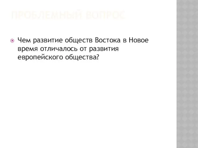 ПРОБЛЕМНЫЙ ВОПРОС Чем развитие обществ Востока в Новое время отличалось от развития европейского общества?