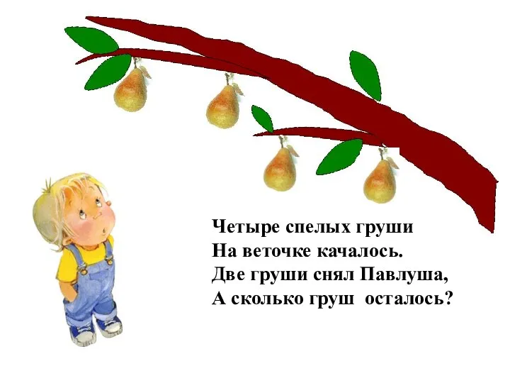 Четыре спелых груши На веточке качалось. Две груши снял Павлуша, А сколько груш осталось?