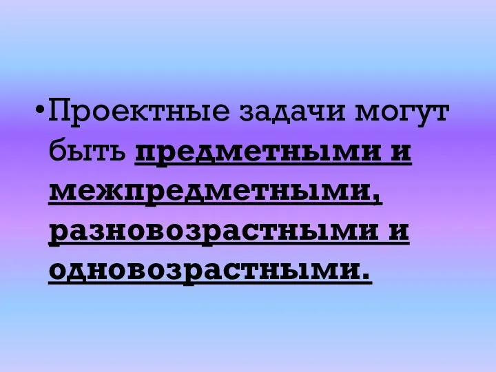 Проектные задачи могут быть предметными и межпредметными, разновозрастными и одновозрастными.