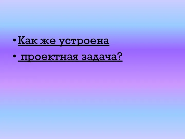 Как же устроена проектная задача?