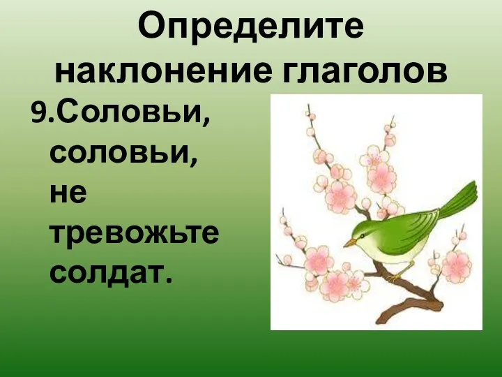 Определите наклонение глаголов 9.Соловьи, соловьи, не тревожьте солдат.