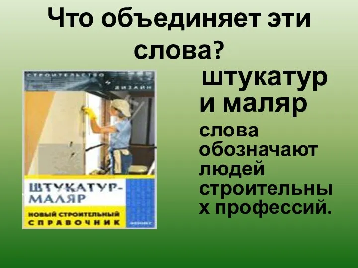 Что объединяет эти слова? штукатур и маляр слова обозначают людей строительных профессий.