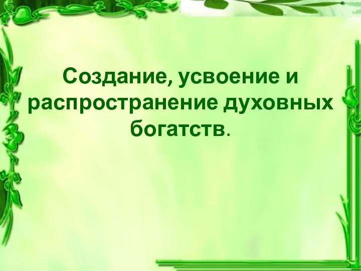 Создание, усвоение и распространение духовных богатств.