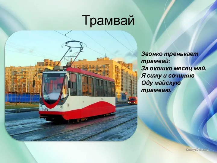 Трамвай Звонко тренькает трамвай: За окошко месяц май. Я сижу и сочиняю Оду майскую трамваю.