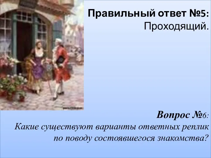 Правильный ответ №5: Проходящий. Вопрос №6: Какие существуют варианты ответных реплик по поводу состоявшегося знакомства?