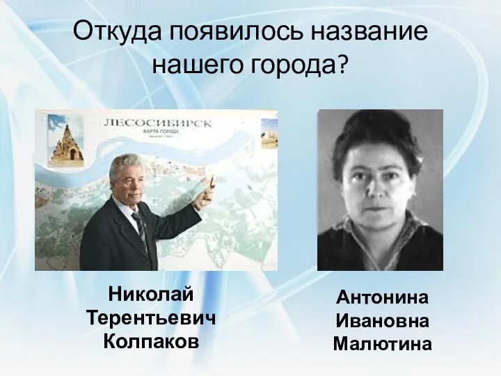 Откуда появилось название нашего города? Николай Терентьевич Колпаков Антонина Ивановна Малютина