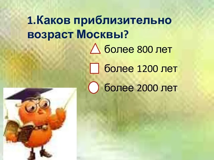 1.Каков приблизительно возраст Москвы? более 800 лет более 1200 лет более 2000 лет