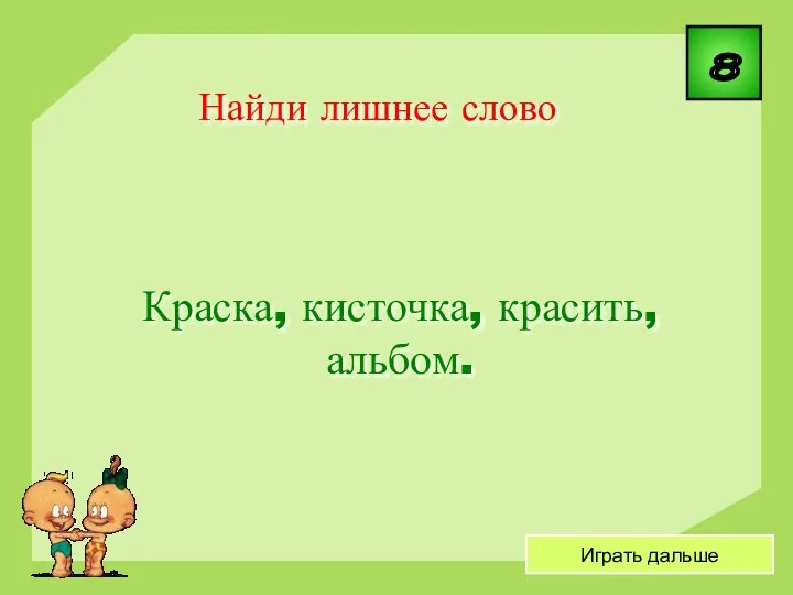 8 Играть дальше Краска, кисточка, красить, альбом. Найди лишнее слово