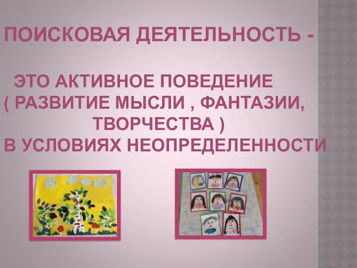 ПОИСКОВАЯ ДЕЯТЕЛЬНОСТЬ - ЭТО АКТИВНОЕ ПОВЕДЕНИЕ ( РАЗВИТИЕ МЫСЛИ , ФАНТАЗИИ, ТВОРЧЕСТВА ) В УСЛОВИЯХ НЕОПРЕДЕЛЕННОСТИ