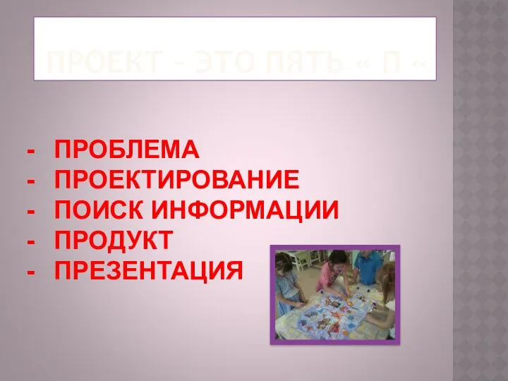 ПРОЕКТ – ЭТО ПЯТЬ « П « ПРОБЛЕМА ПРОЕКТИРОВАНИЕ ПОИСК ИНФОРМАЦИИ ПРОДУКТ ПРЕЗЕНТАЦИЯ