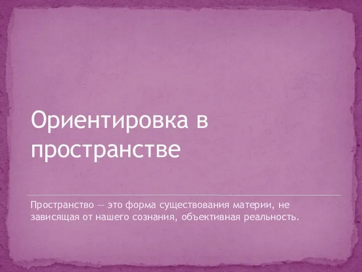 Ориентировка в пространстве Пространство — это форма существования материи, не зависящая от нашего сознания, объективная реальность.