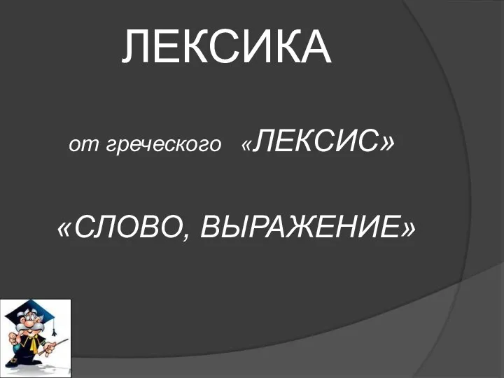 ЛЕКСИКА от греческого «ЛЕКСИС» «СЛОВО, ВЫРАЖЕНИЕ»