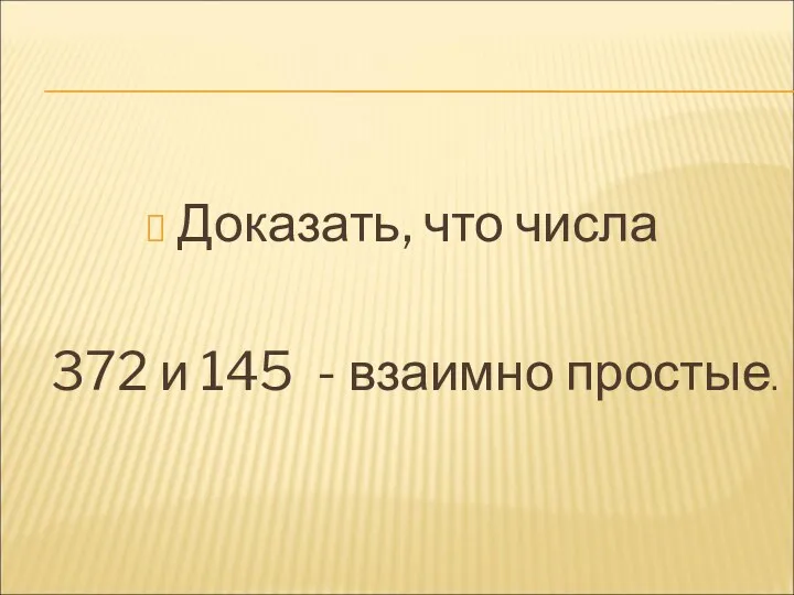 Доказать, что числа 372 и 145 - взаимно простые.