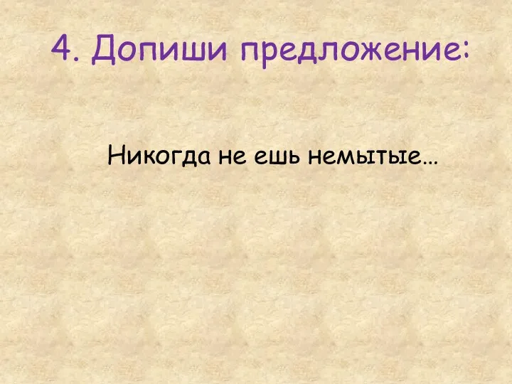 4. Допиши предложение: Никогда не ешь немытые…