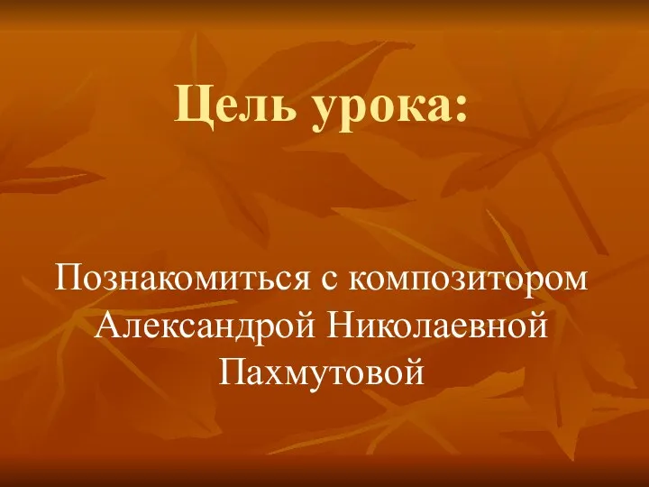 Цель урока: Познакомиться с композитором Александрой Николаевной Пахмутовой
