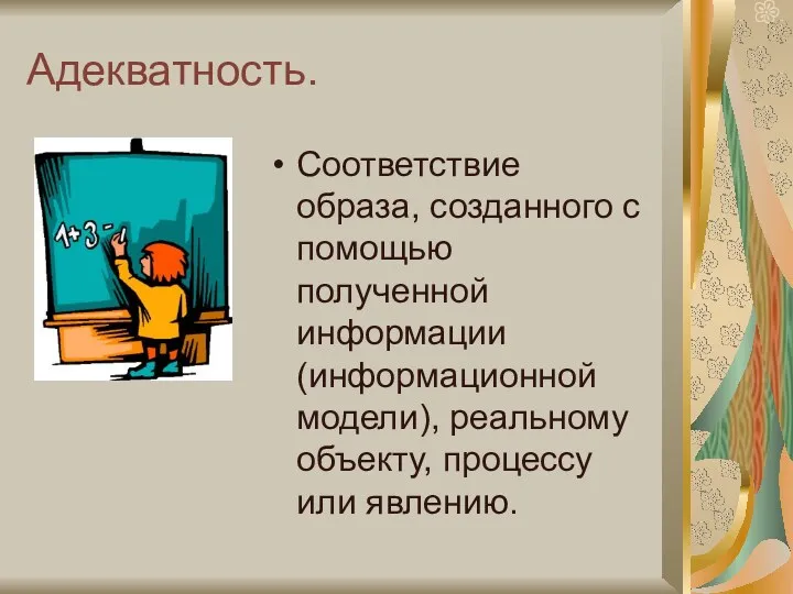 Адекватность. Соответствие образа, созданного с помощью полученной информации (информационной модели), реальному объекту, процессу или явлению.