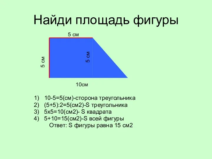 Найди площадь фигуры 10-5=5(см)-сторона треугольника (5+5):2=5(см2)-S треугольника 5х5=10(см2)- S квадрата