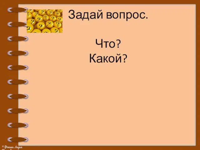 Задай вопрос. Что? Какой?