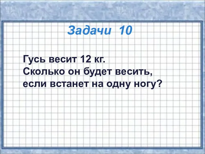 Задачи 10 Гусь весит 12 кг. Сколько он будет весить, если встанет на одну ногу?