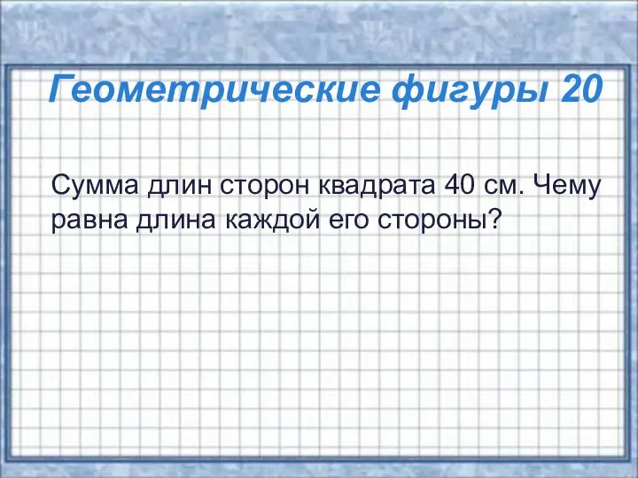 Геометрические фигуры 20 Сумма длин сторон квадрата 40 см. Чему равна длина каждой его стороны?