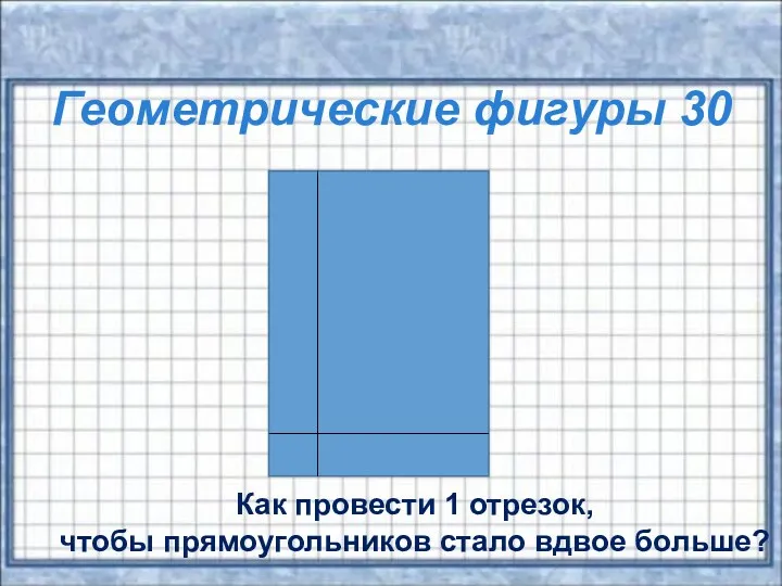 Геометрические фигуры 30 Как провести 1 отрезок, чтобы прямоугольников стало вдвое больше?