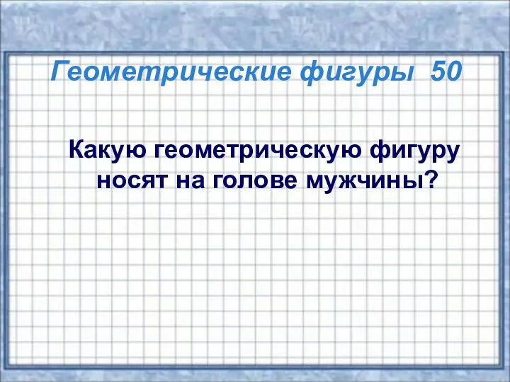 Геометрические фигуры 50 Какую геометрическую фигуру носят на голове мужчины?