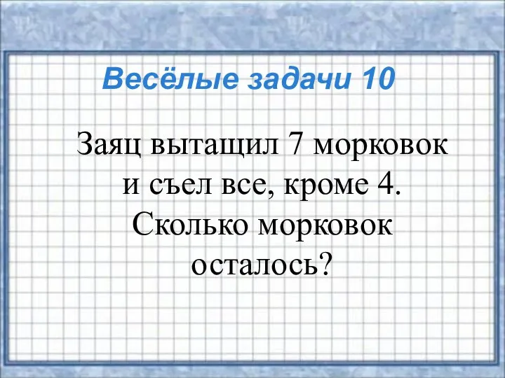 Весёлые задачи 10 Заяц вытащил 7 морковок и съел все, кроме 4. Сколько морковок осталось?