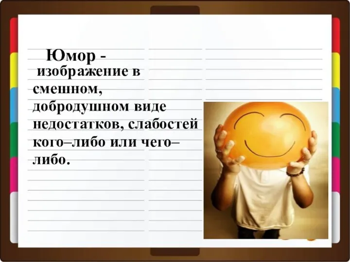 изображение в смешном, добродушном виде недостатков, слабостей кого–либо или чего–либо. Юмор -