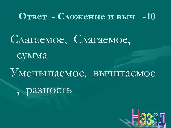 Ответ - Сложение и выч -10 Слагаемое, Слагаемое, сумма Уменьшаемое, вычитаемое , разность Назад