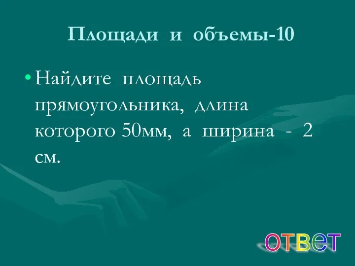 Площади и объемы-10 ответ Найдите площадь прямоугольника, длина которого 50мм, а ширина - 2 см.