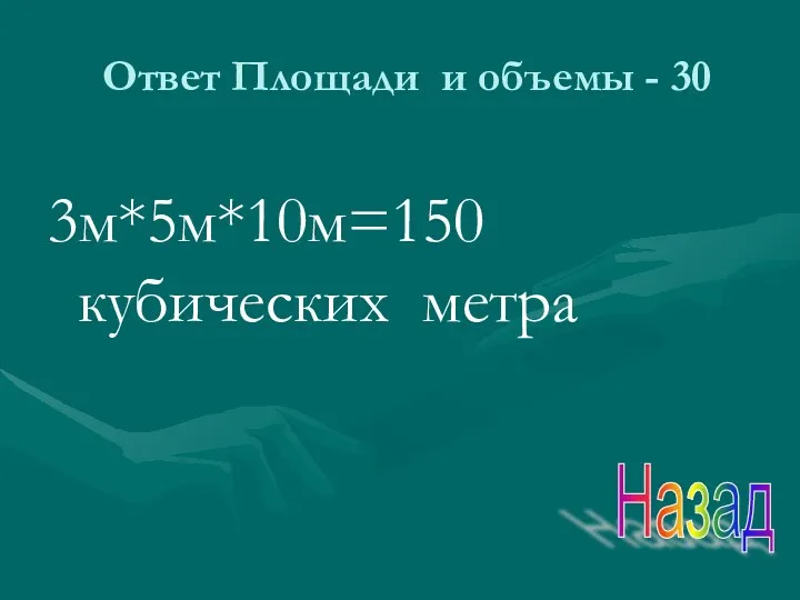 Ответ Площади и объемы - 30 3м*5м*10м=150 кубических метра Назад