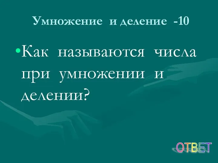 Умножение и деление -10 Как называются числа при умножении и делении? ОТВЕТ