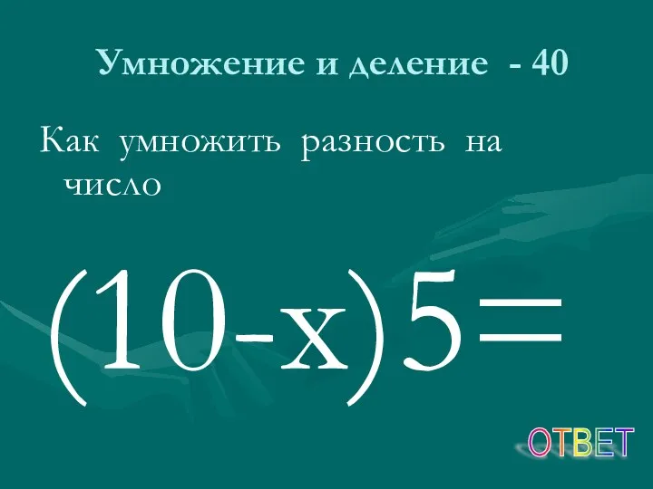 Умножение и деление - 40 Как умножить разность на число (10-х)5= ОТВЕТ
