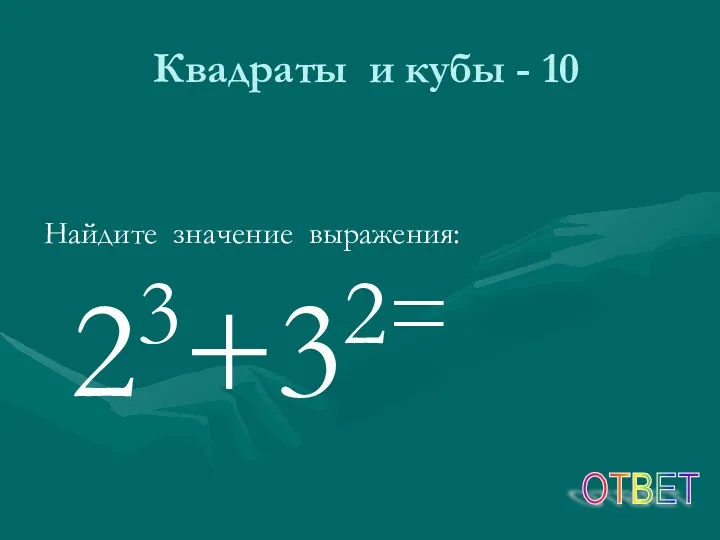 Квадраты и кубы - 10 Найдите значение выражения: 23+32= ОТВЕТ