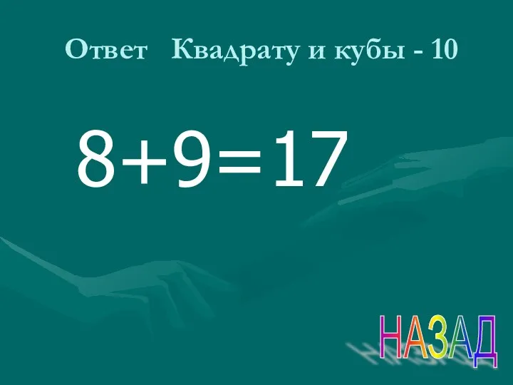 Ответ Квадрату и кубы - 10 8+9=17 НАЗАД