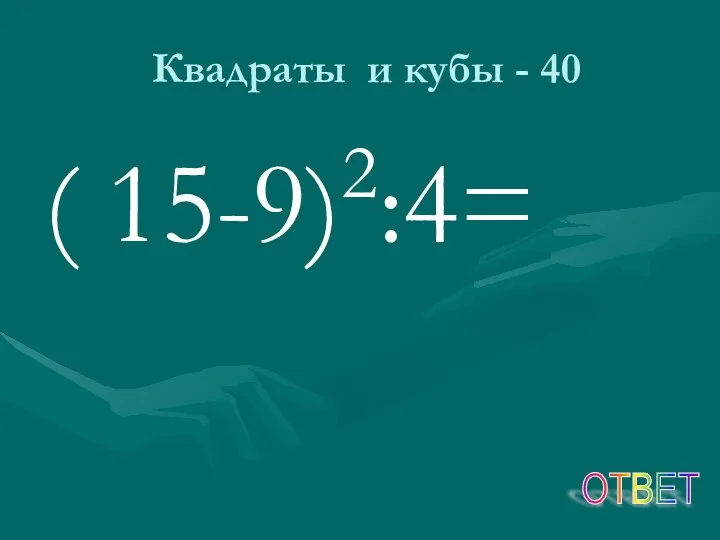 Квадраты и кубы - 40 ( 15-9)2:4= ОТВЕТ