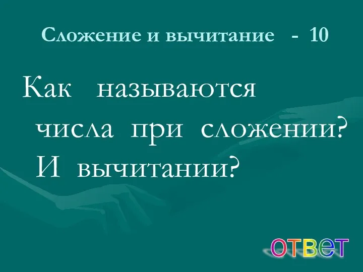 Сложение и вычитание - 10 Как называются числа при сложении? И вычитании? ответ