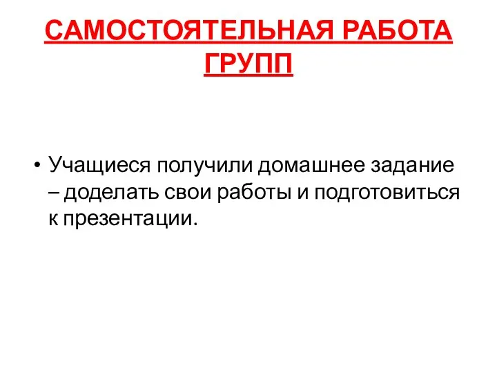 САМОСТОЯТЕЛЬНАЯ РАБОТА ГРУПП Учащиеся получили домашнее задание – доделать свои работы и подготовиться к презентации.