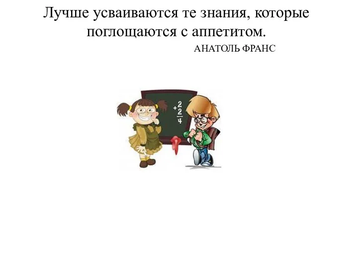 Лучше усваиваются те знания, которые поглощаются с аппетитом. АНАТОЛЬ ФРАНС