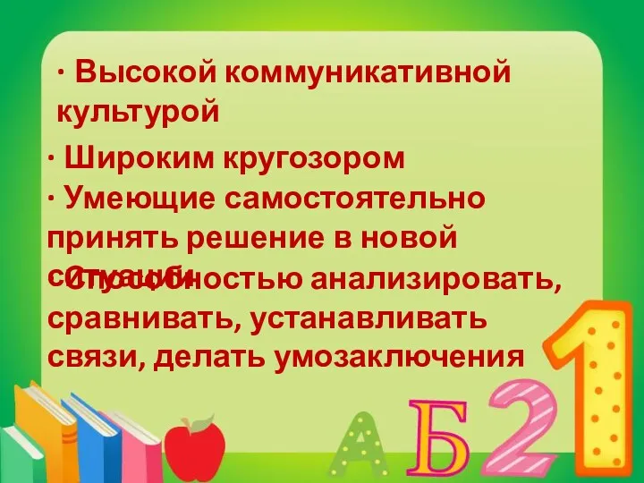 · Высокой коммуникативной культурой · Широким кругозором · Умеющие самостоятельно