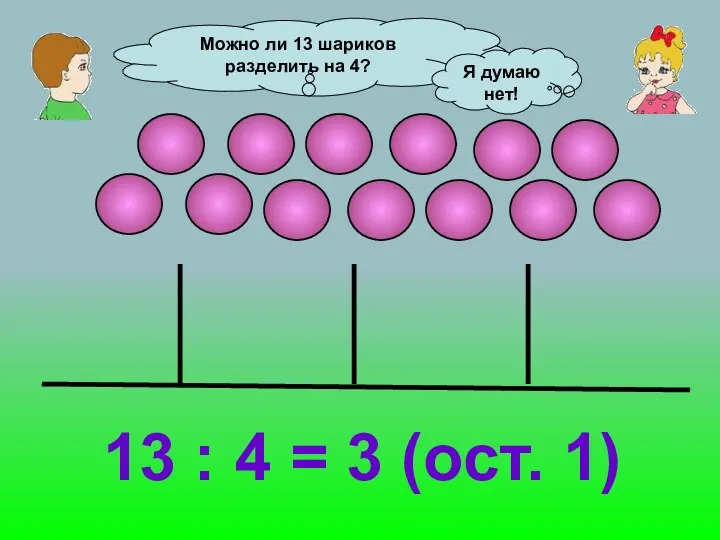 Можно ли 13 шариков разделить на 4? Я думаю нет!